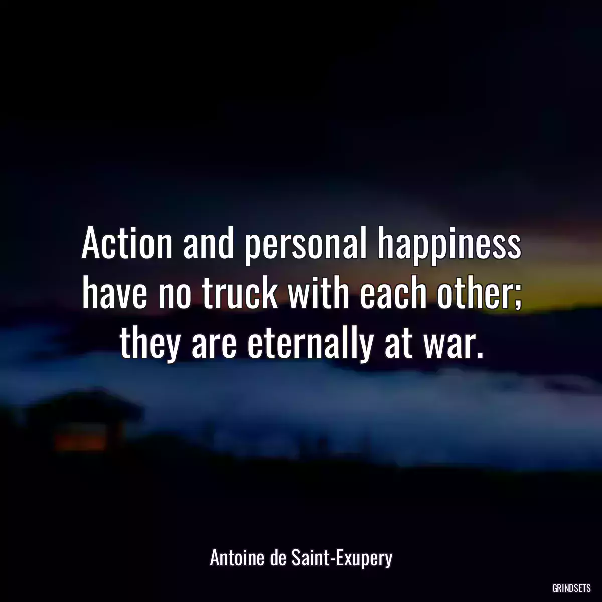 Action and personal happiness have no truck with each other; they are eternally at war.