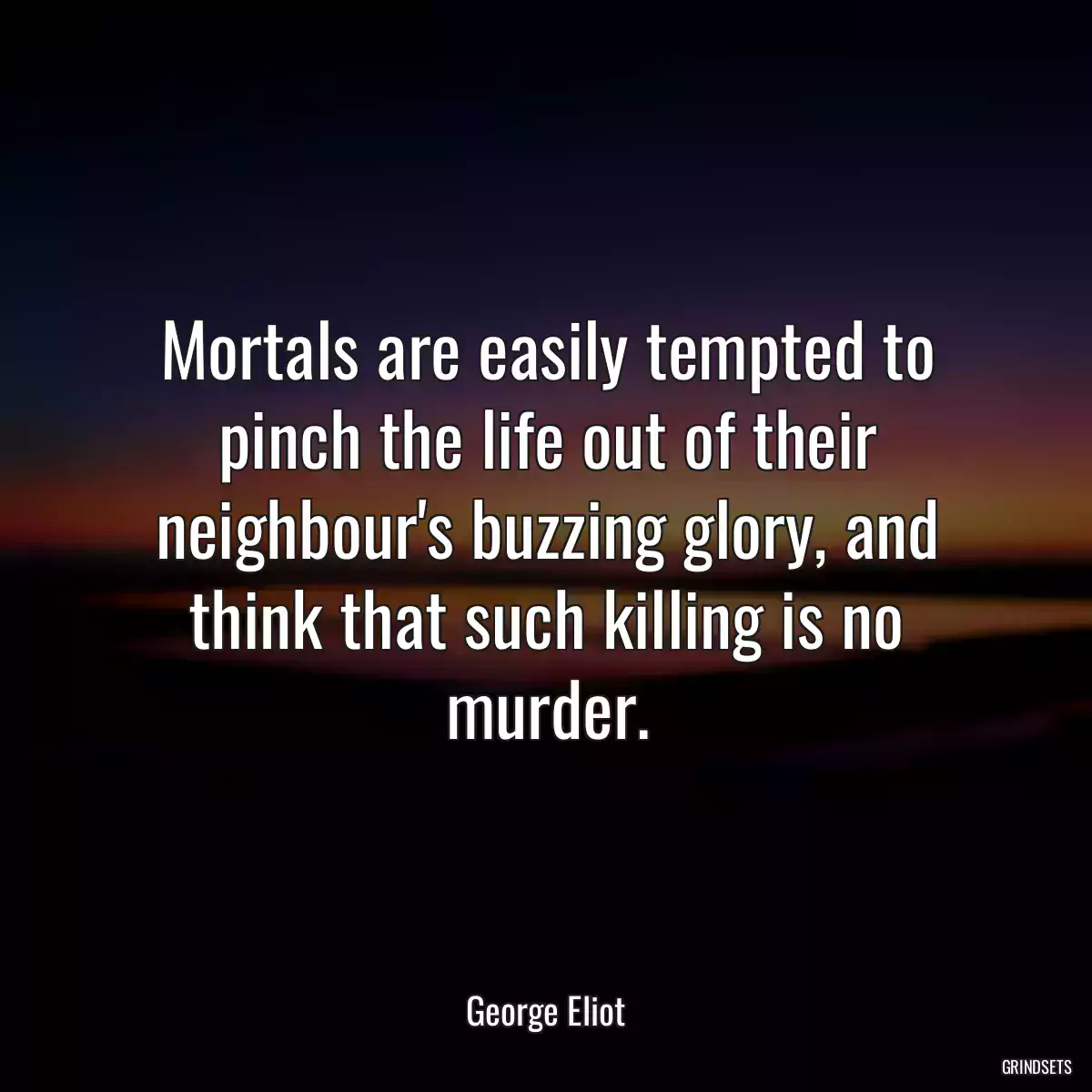 Mortals are easily tempted to pinch the life out of their neighbour\'s buzzing glory, and think that such killing is no murder.