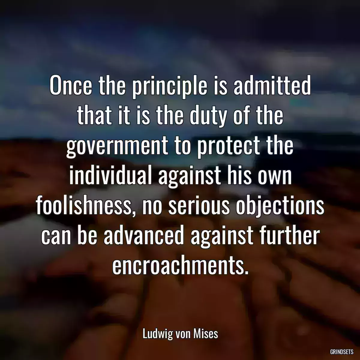 Once the principle is admitted that it is the duty of the government to protect the individual against his own foolishness, no serious objections can be advanced against further encroachments.