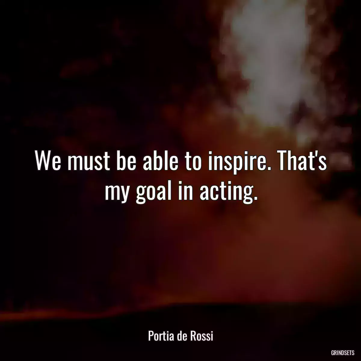 We must be able to inspire. That\'s my goal in acting.