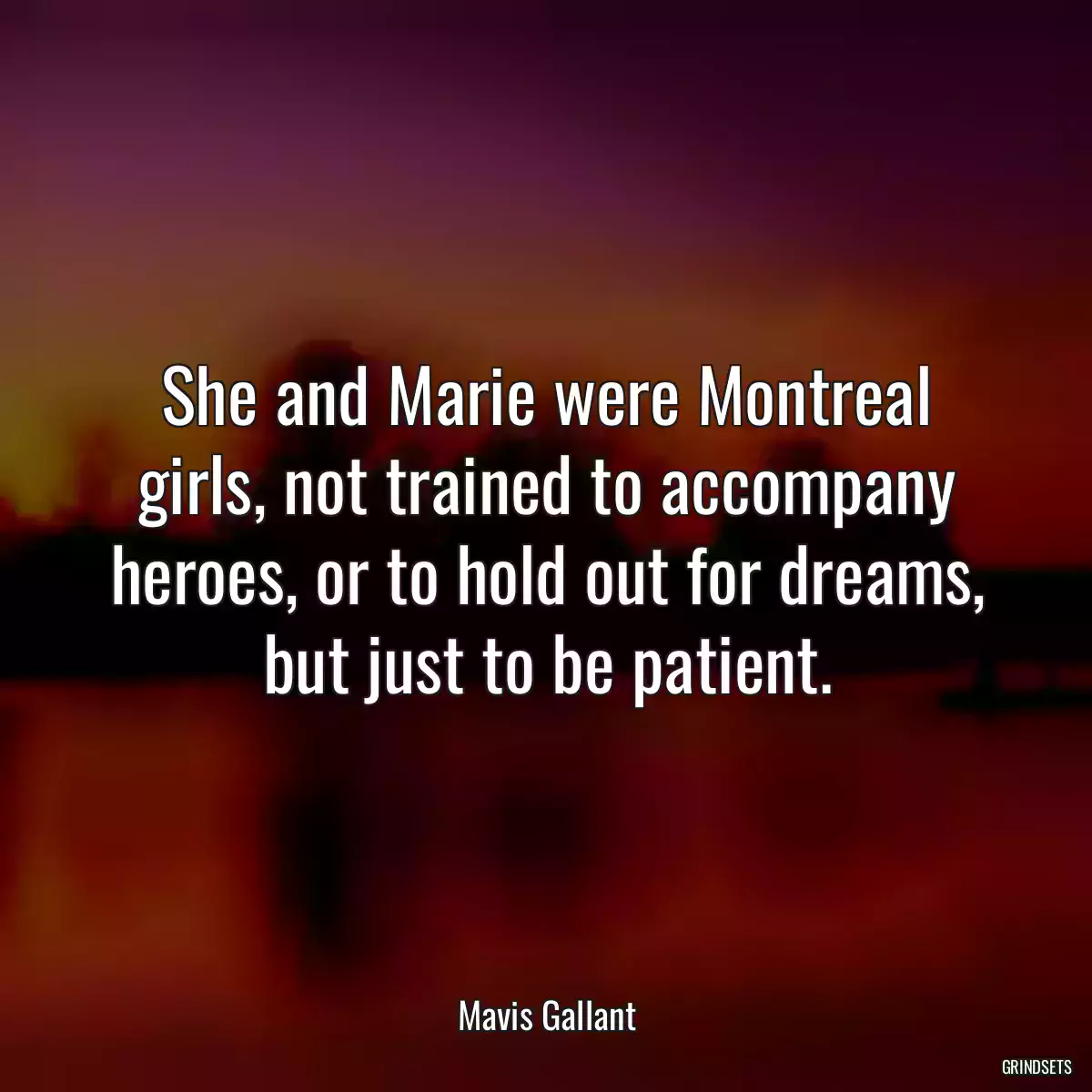 She and Marie were Montreal girls, not trained to accompany heroes, or to hold out for dreams, but just to be patient.