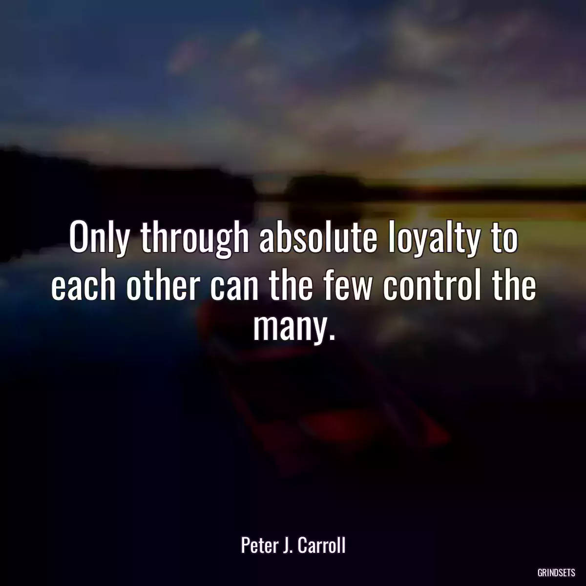 Only through absolute loyalty to each other can the few control the many.