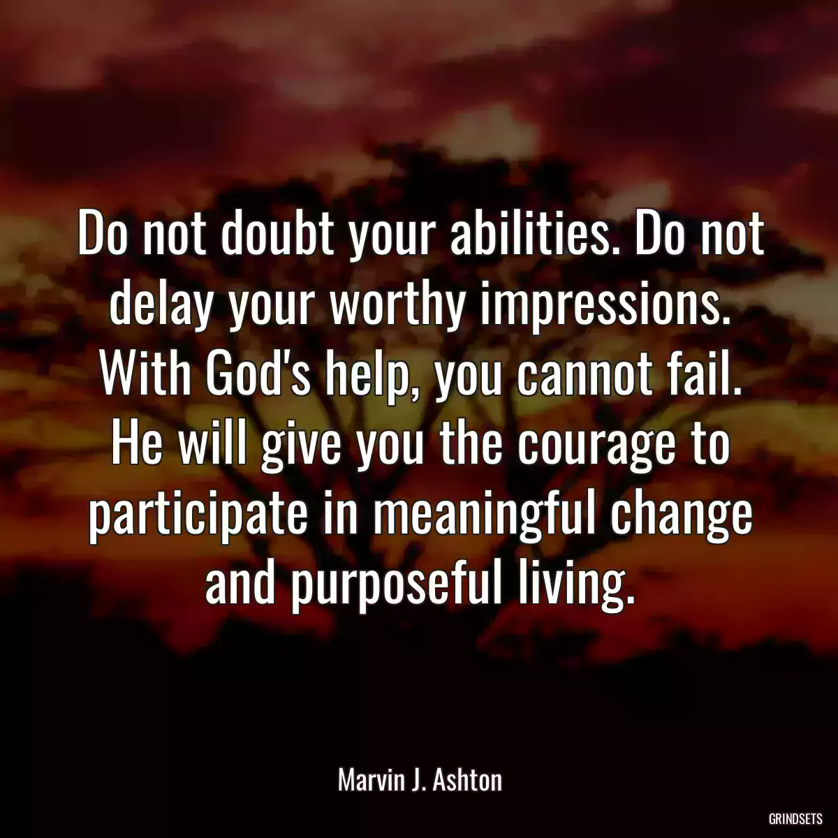 Do not doubt your abilities. Do not delay your worthy impressions. With God\'s help, you cannot fail. He will give you the courage to participate in meaningful change and purposeful living.