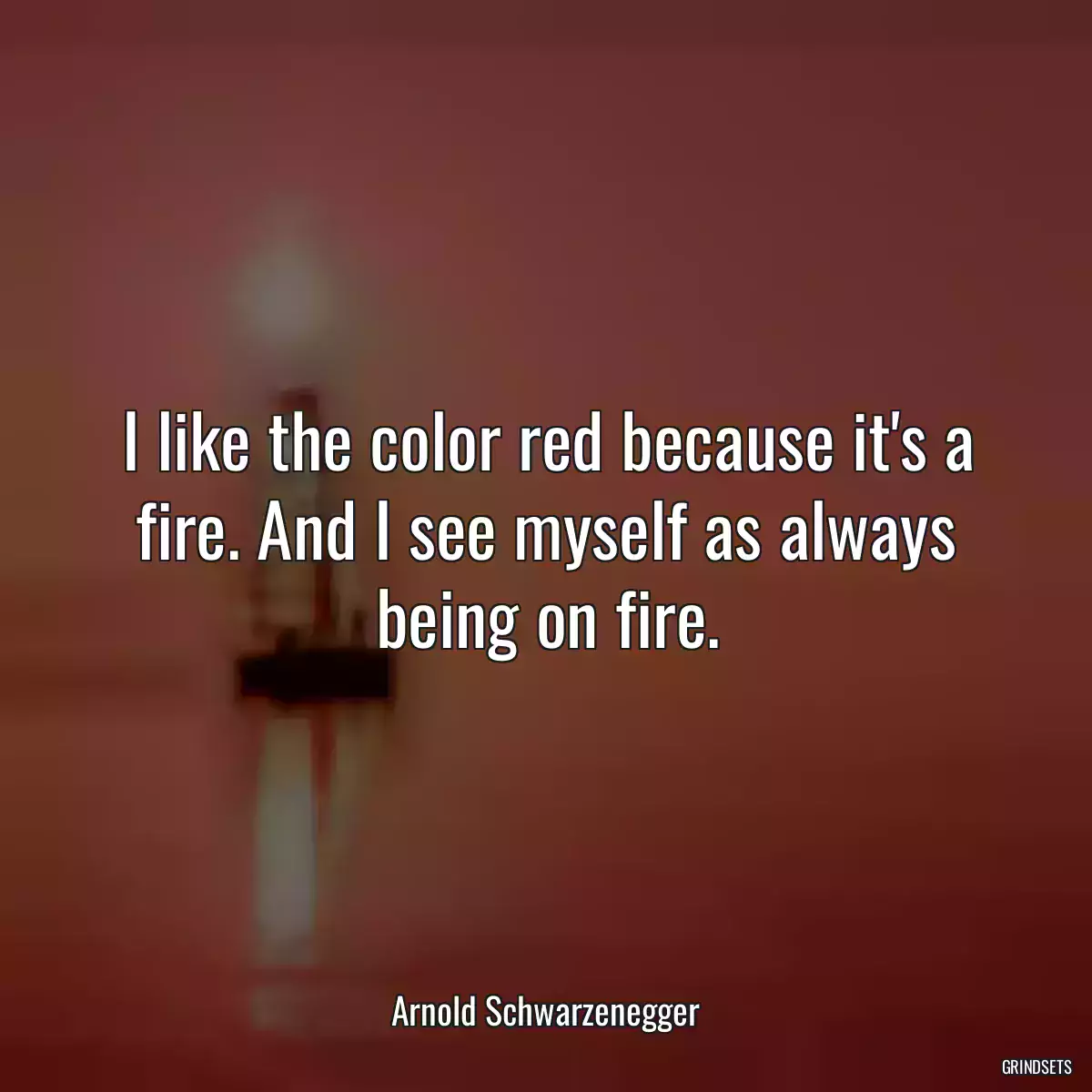 I like the color red because it\'s a fire. And I see myself as always being on fire.