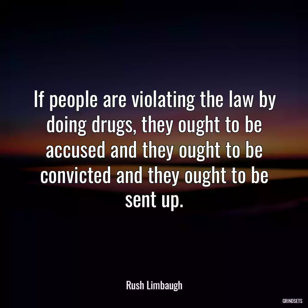 If people are violating the law by doing drugs, they ought to be accused and they ought to be convicted and they ought to be sent up.