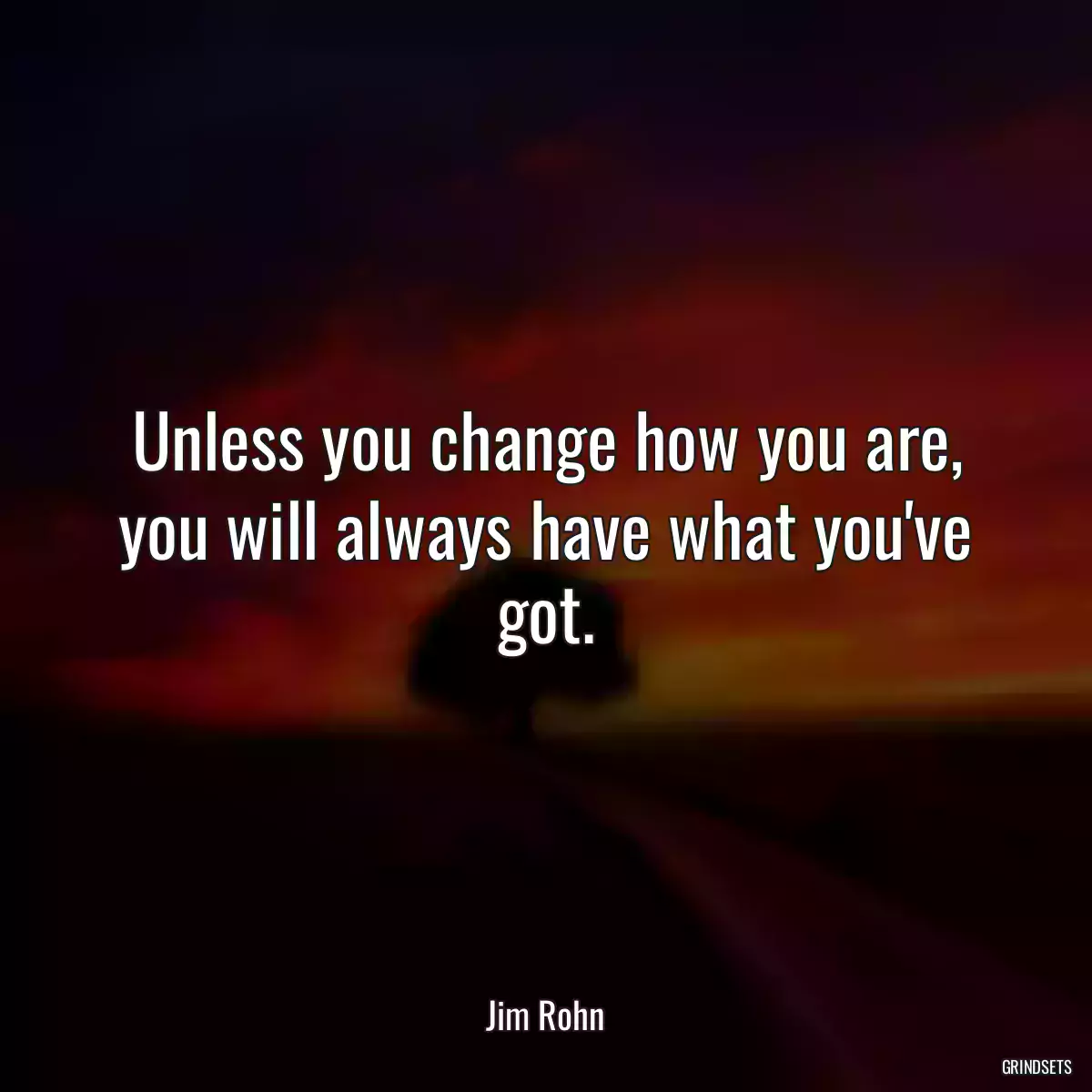 Unless you change how you are, you will always have what you\'ve got.