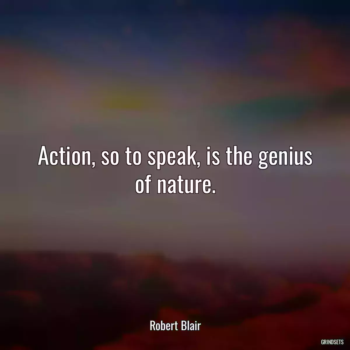 Action, so to speak, is the genius of nature.