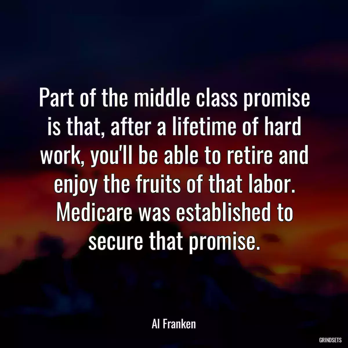 Part of the middle class promise is that, after a lifetime of hard work, you\'ll be able to retire and enjoy the fruits of that labor. Medicare was established to secure that promise.