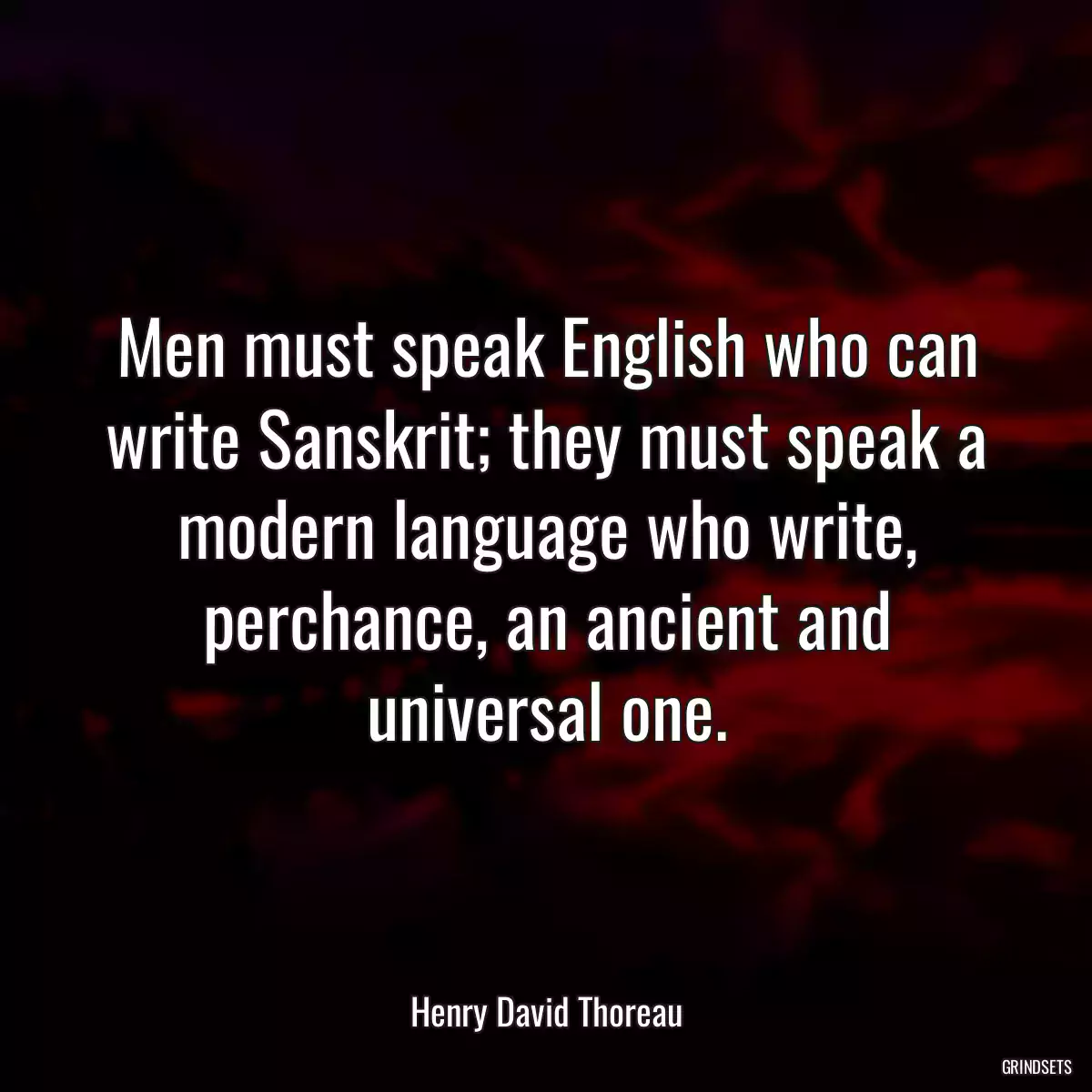 Men must speak English who can write Sanskrit; they must speak a modern language who write, perchance, an ancient and universal one.