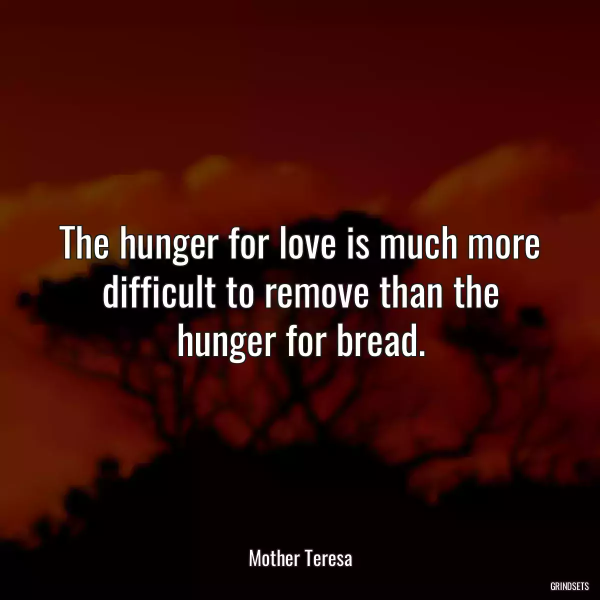 The hunger for love is much more difficult to remove than the hunger for bread.