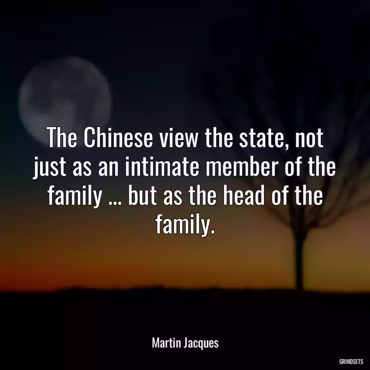 The Chinese view the state, not just as an intimate member of the family ... but as the head of the family.