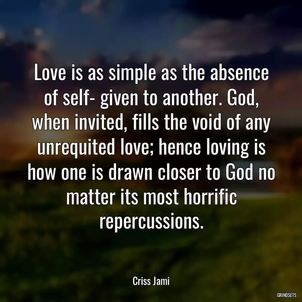 Love is as simple as the absence of self- given to another. God, when invited, fills the void of any unrequited love; hence loving is how one is drawn closer to God no matter its most horrific repercussions.