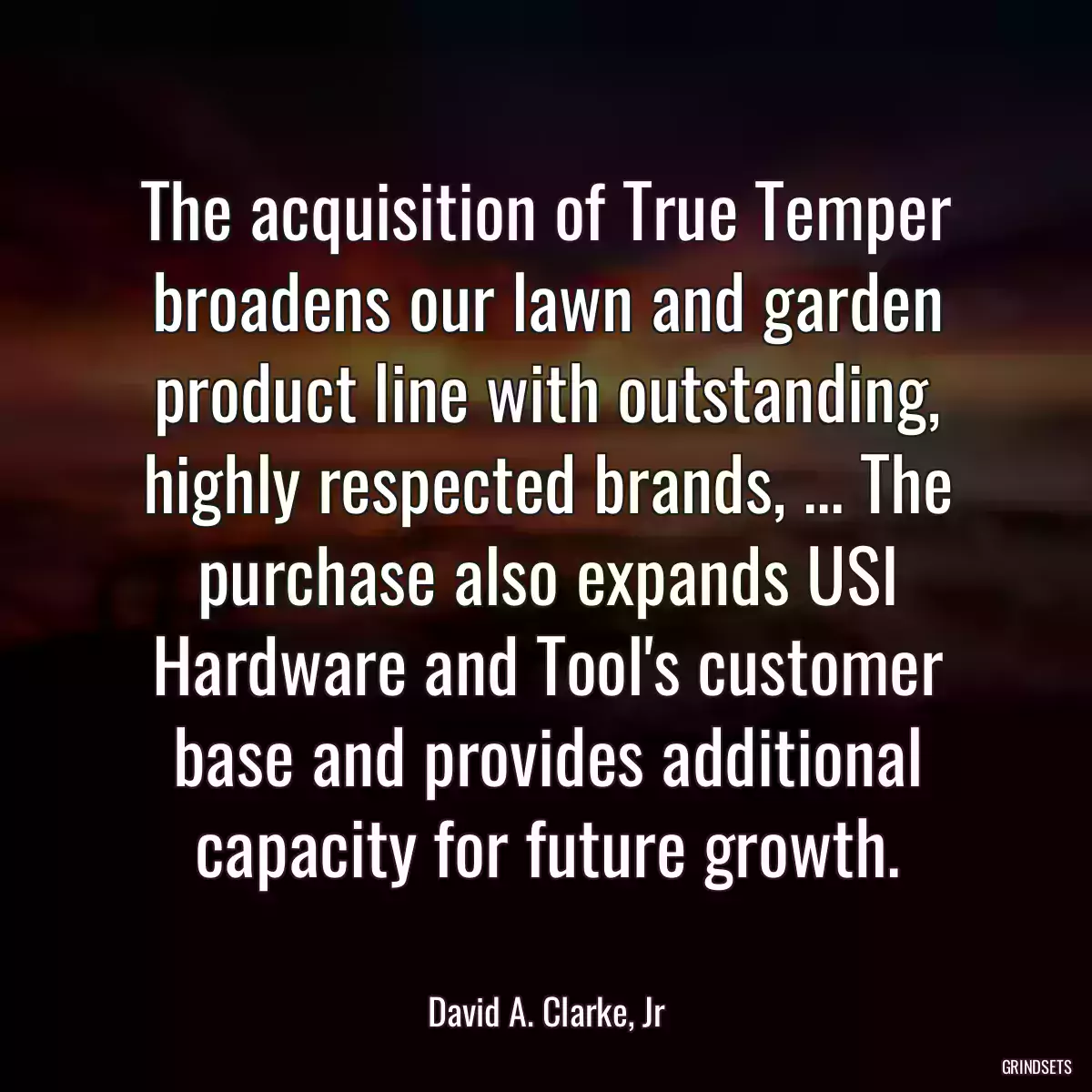 The acquisition of True Temper broadens our lawn and garden product line with outstanding, highly respected brands, ... The purchase also expands USI Hardware and Tool\'s customer base and provides additional capacity for future growth.