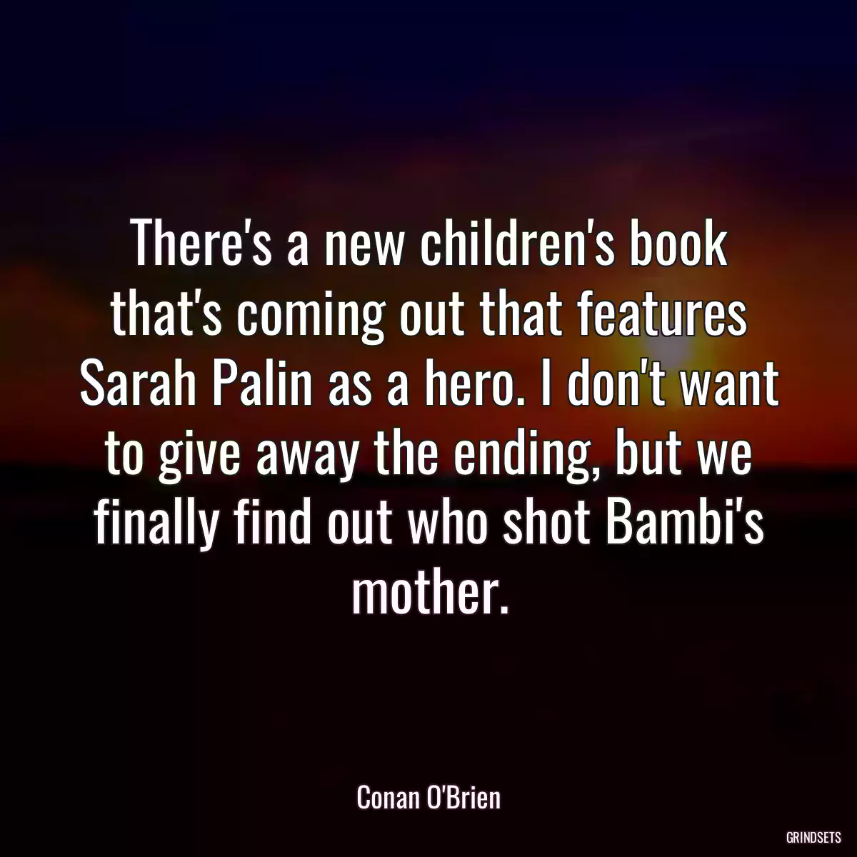 There\'s a new children\'s book that\'s coming out that features Sarah Palin as a hero. I don\'t want to give away the ending, but we finally find out who shot Bambi\'s mother.