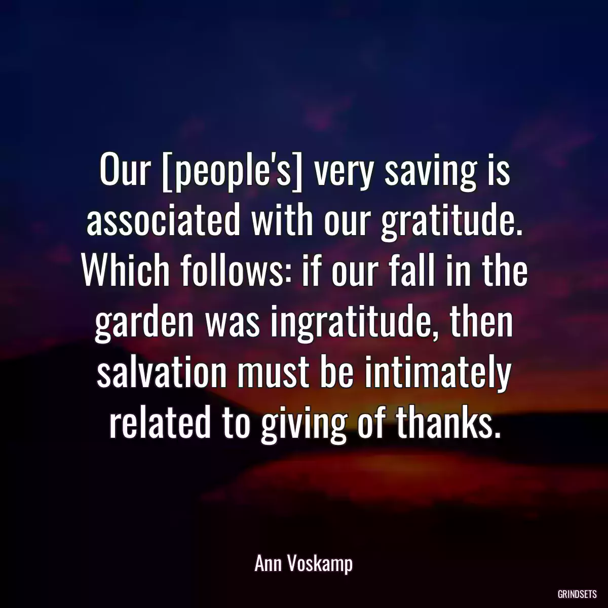 Our [people\'s] very saving is associated with our gratitude. Which follows: if our fall in the garden was ingratitude, then salvation must be intimately related to giving of thanks.