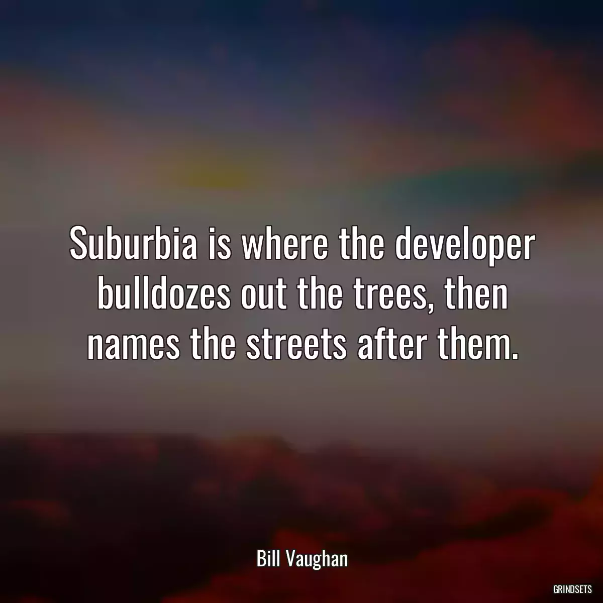 Suburbia is where the developer bulldozes out the trees, then names the streets after them.