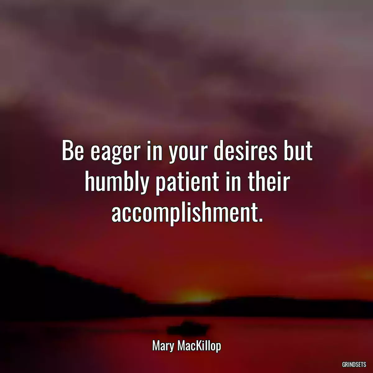 Be eager in your desires but humbly patient in their accomplishment.