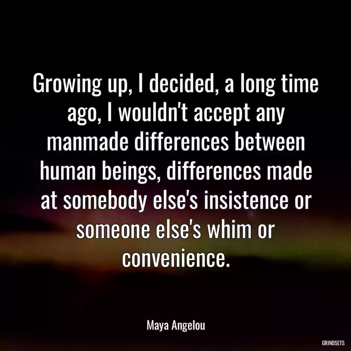 Growing up, I decided, a long time ago, I wouldn\'t accept any manmade differences between human beings, differences made at somebody else\'s insistence or someone else\'s whim or convenience.