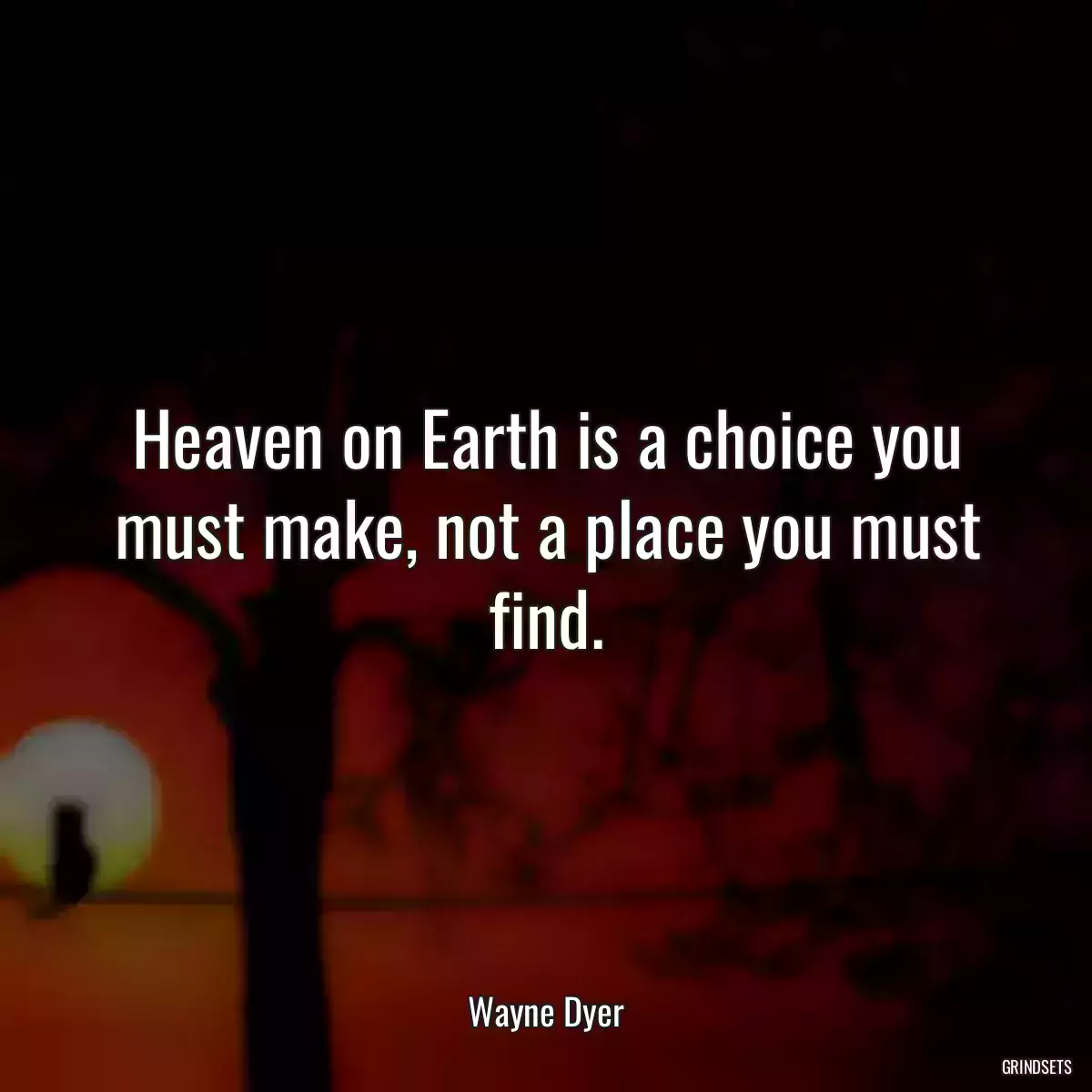 Heaven on Earth is a choice you must make, not a place you must find.