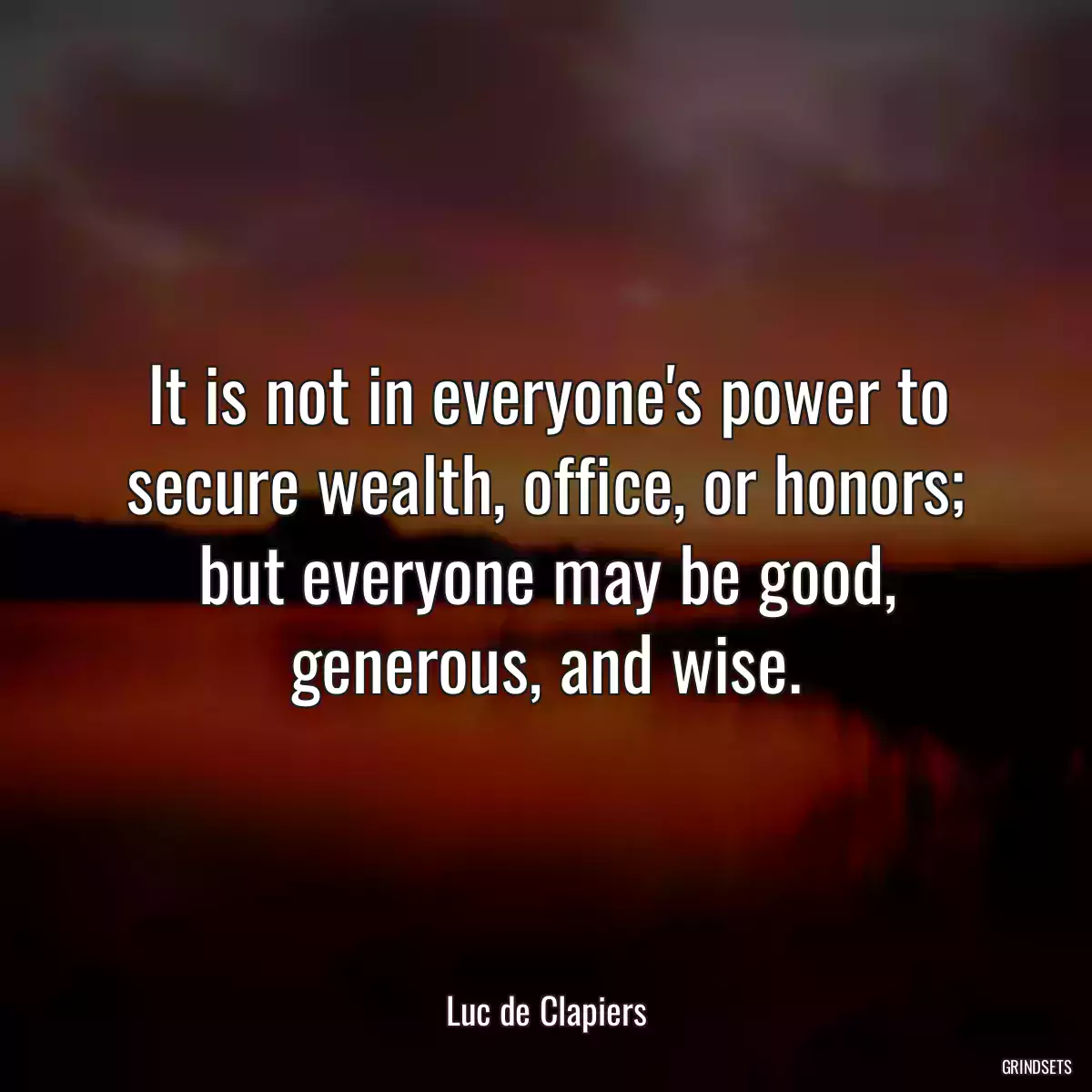 It is not in everyone\'s power to secure wealth, office, or honors; but everyone may be good, generous, and wise.