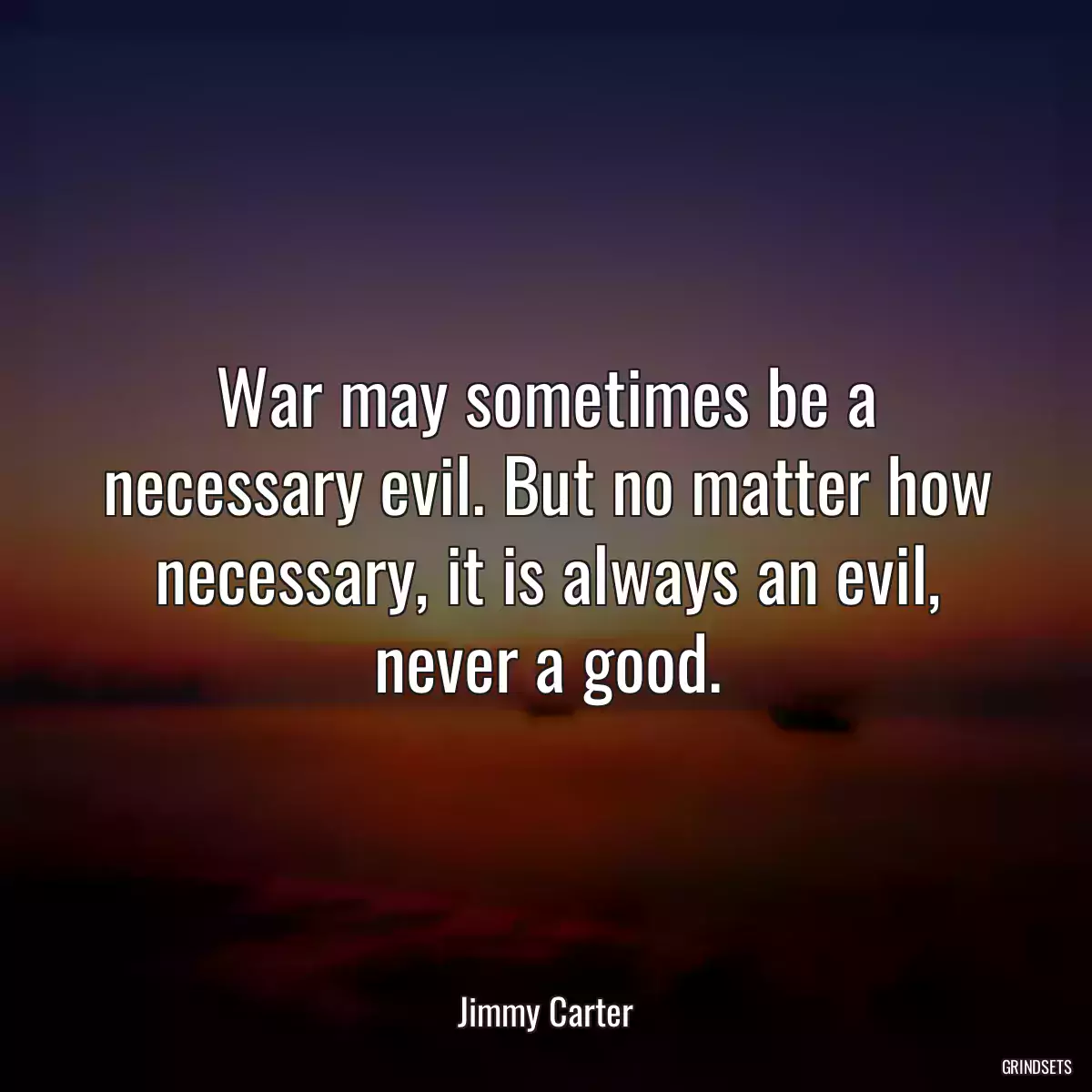 War may sometimes be a necessary evil. But no matter how necessary, it is always an evil, never a good.