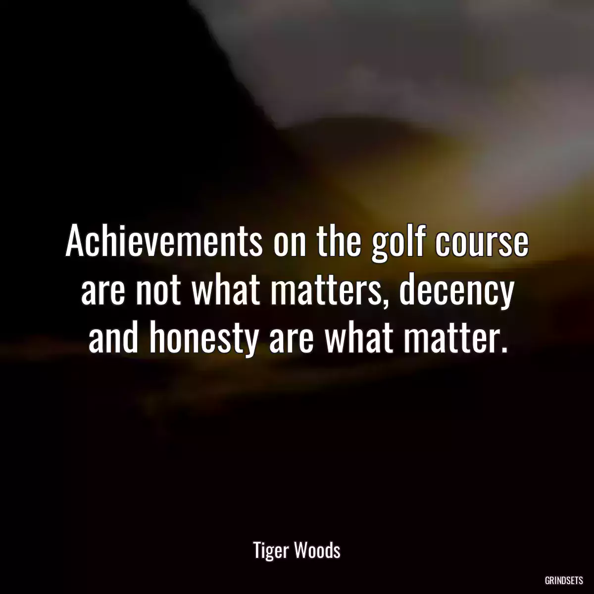 Achievements on the golf course are not what matters, decency and honesty are what matter.