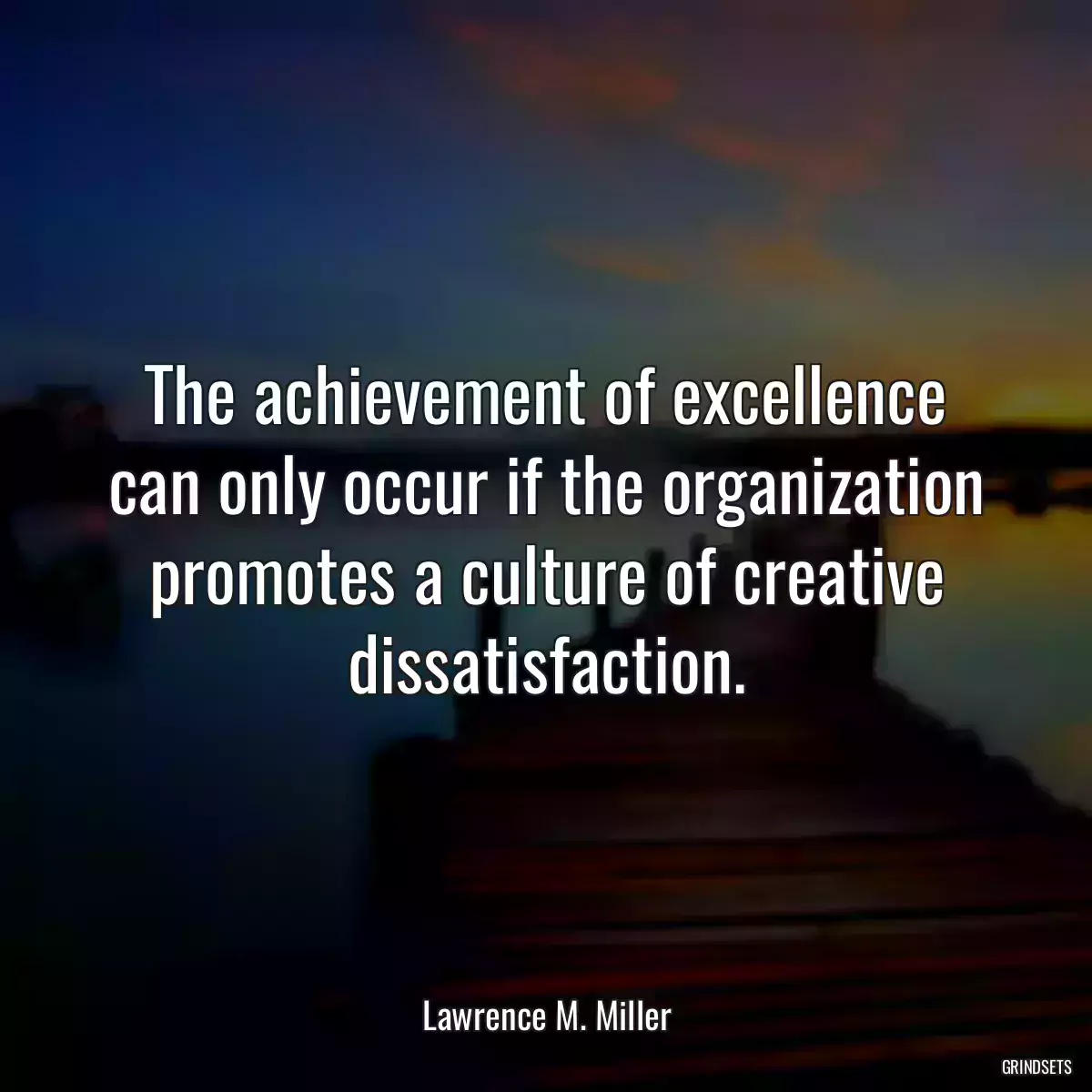 The achievement of excellence can only occur if the organization promotes a culture of creative dissatisfaction.