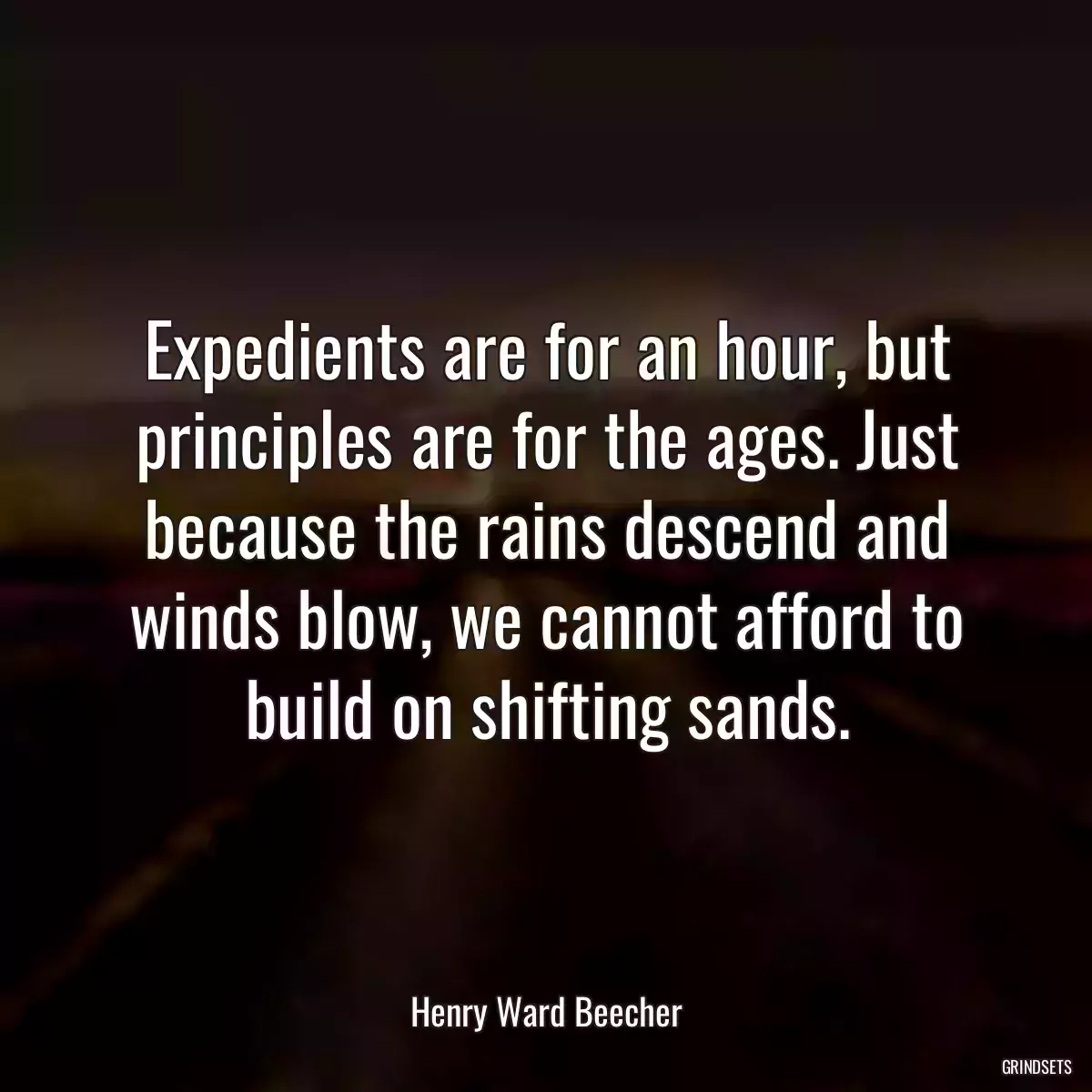 Expedients are for an hour, but principles are for the ages. Just because the rains descend and winds blow, we cannot afford to build on shifting sands.