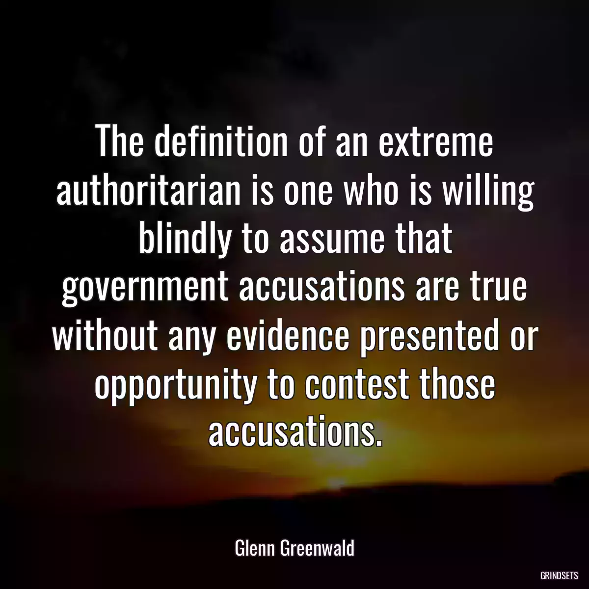 The definition of an extreme authoritarian is one who is willing blindly to assume that government accusations are true without any evidence presented or opportunity to contest those accusations.