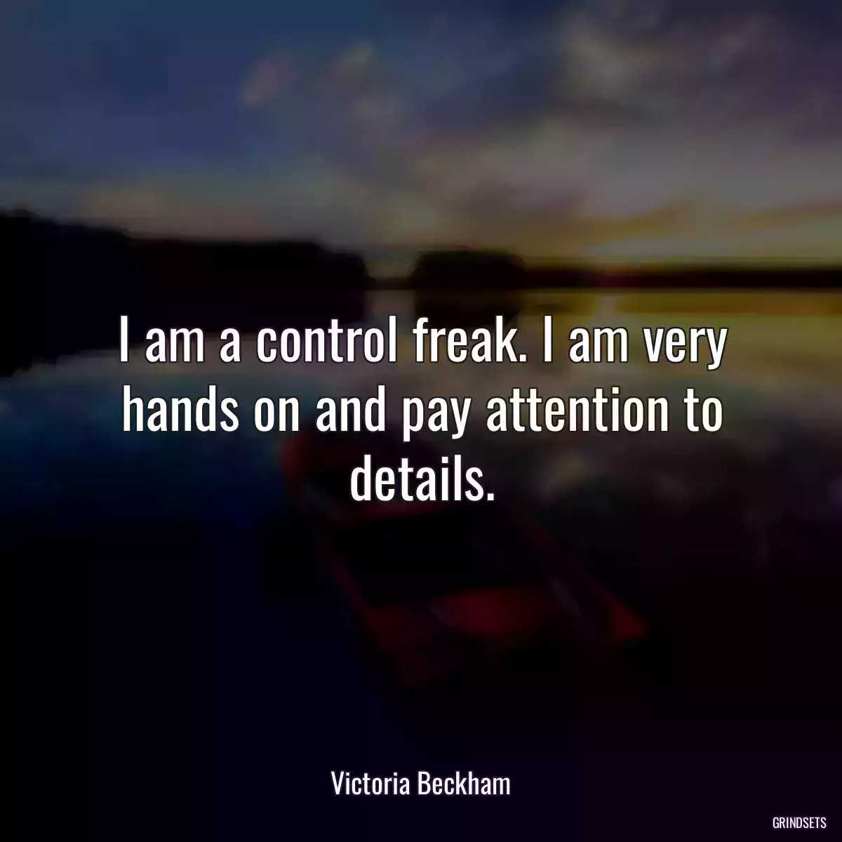 I am a control freak. I am very hands on and pay attention to details.