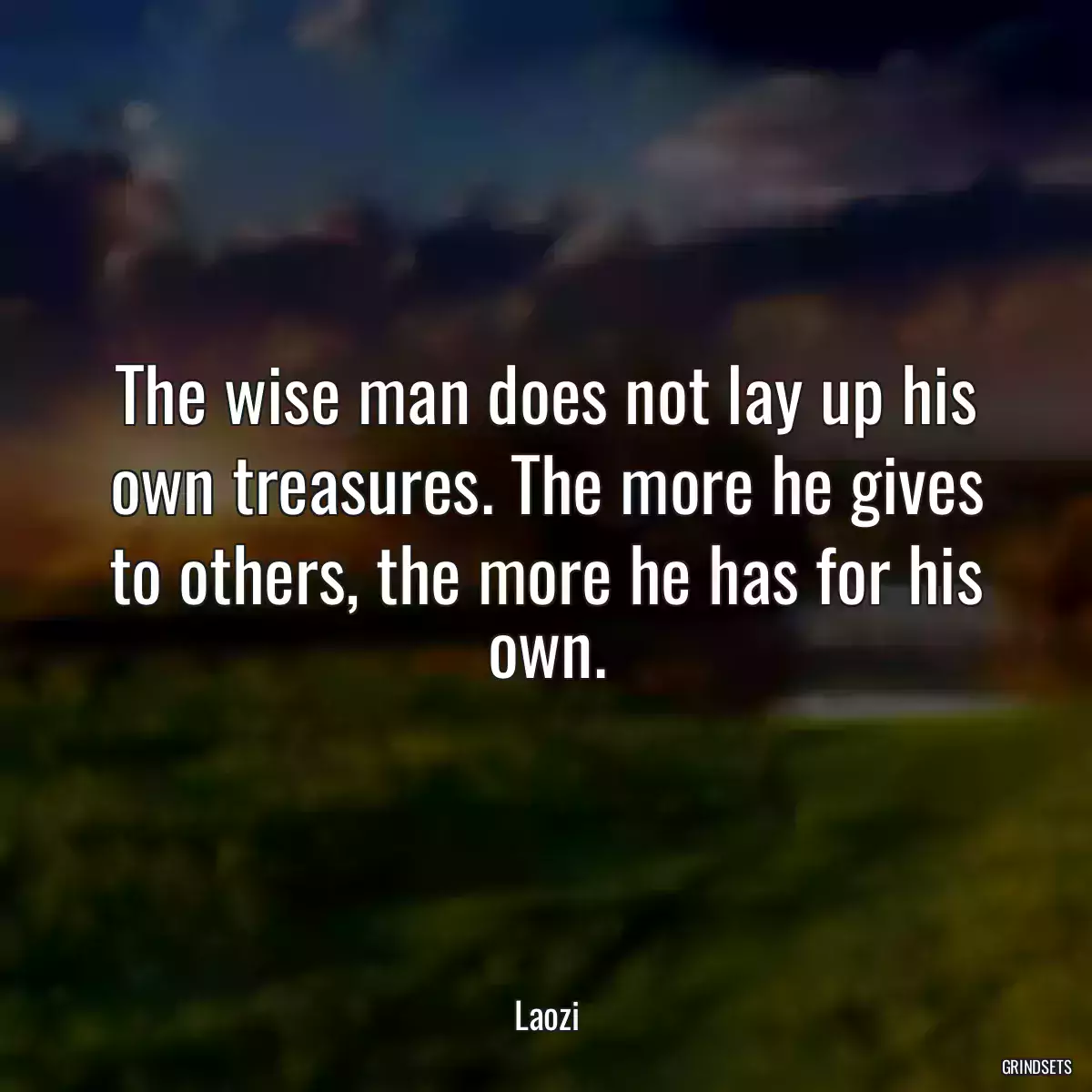 The wise man does not lay up his own treasures. The more he gives to others, the more he has for his own.