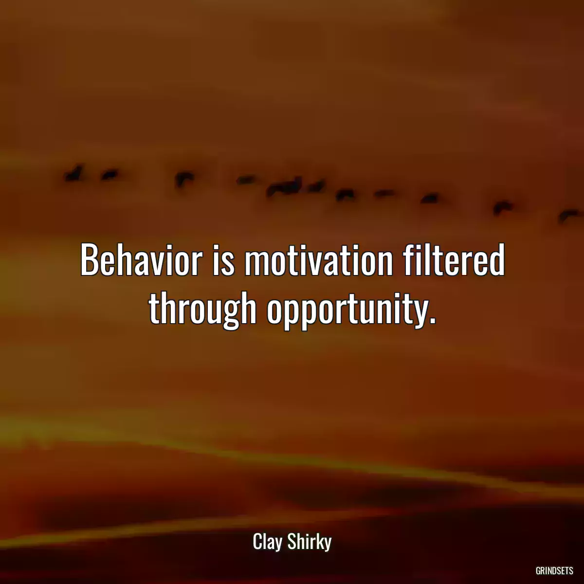 Behavior is motivation filtered through opportunity.