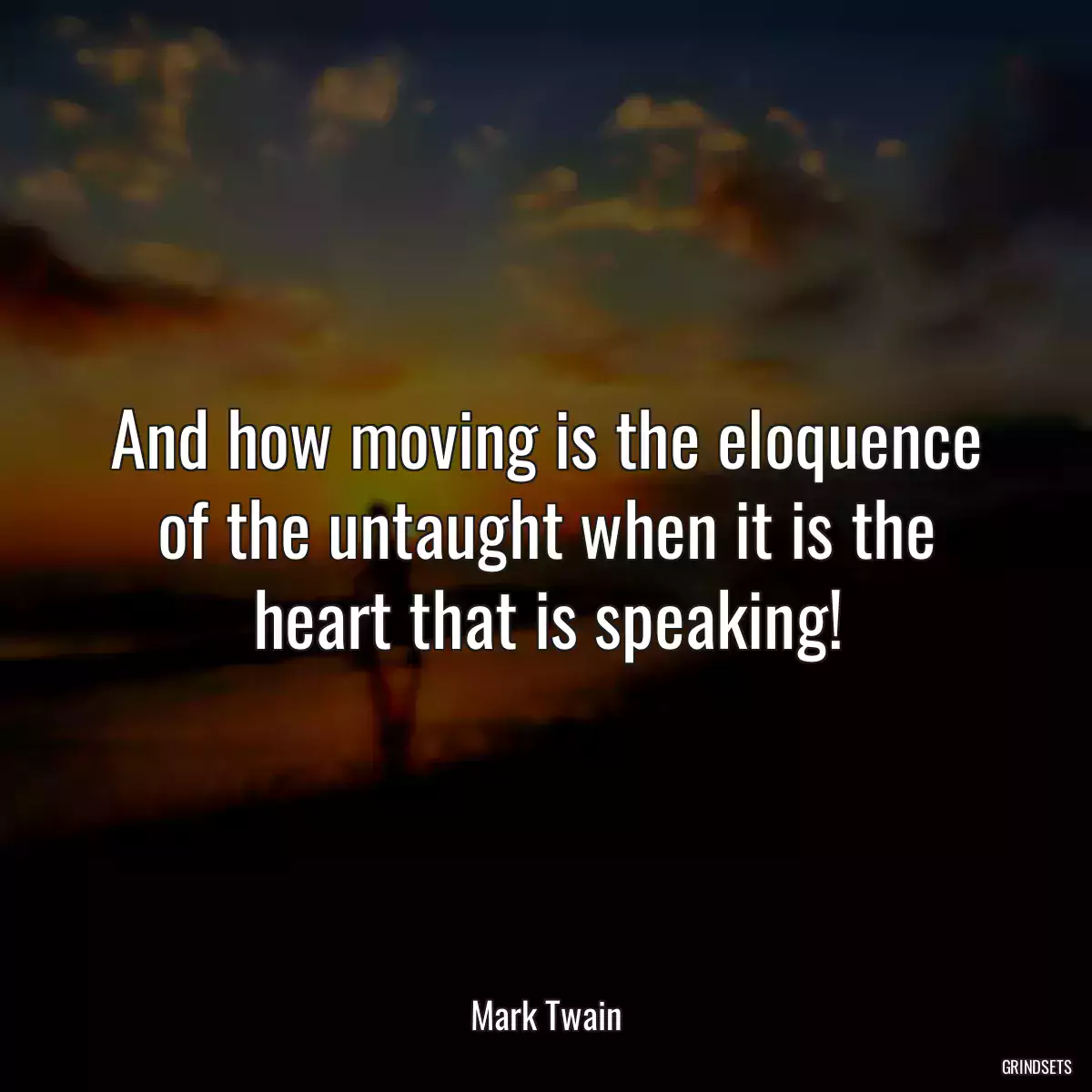 And how moving is the eloquence of the untaught when it is the heart that is speaking!