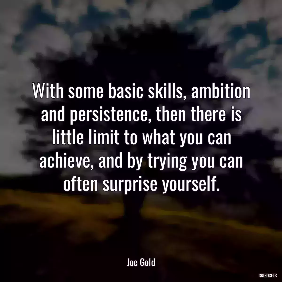 With some basic skills, ambition and persistence, then there is little limit to what you can achieve, and by trying you can often surprise yourself.