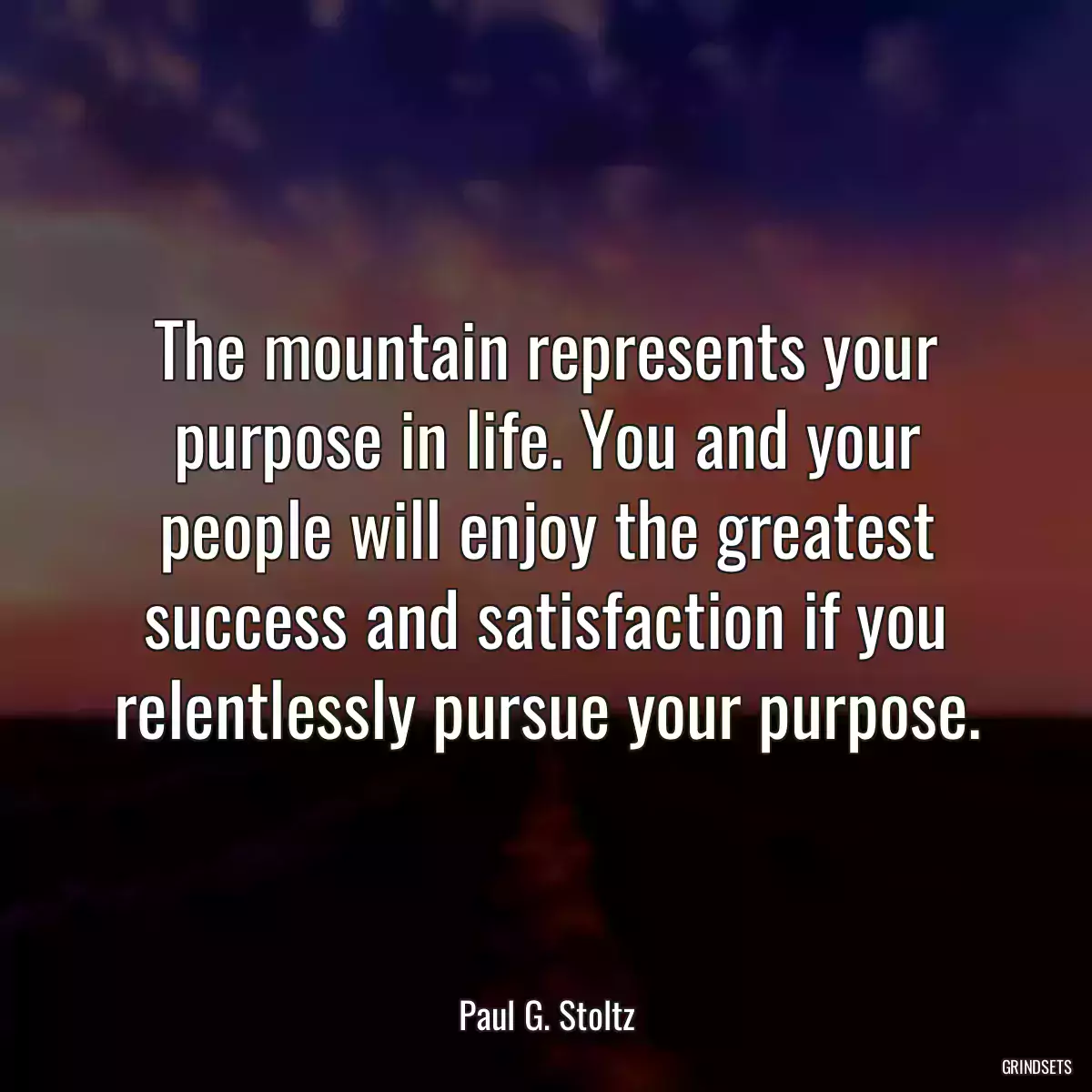 The mountain represents your purpose in life. You and your people will enjoy the greatest success and satisfaction if you relentlessly pursue your purpose.