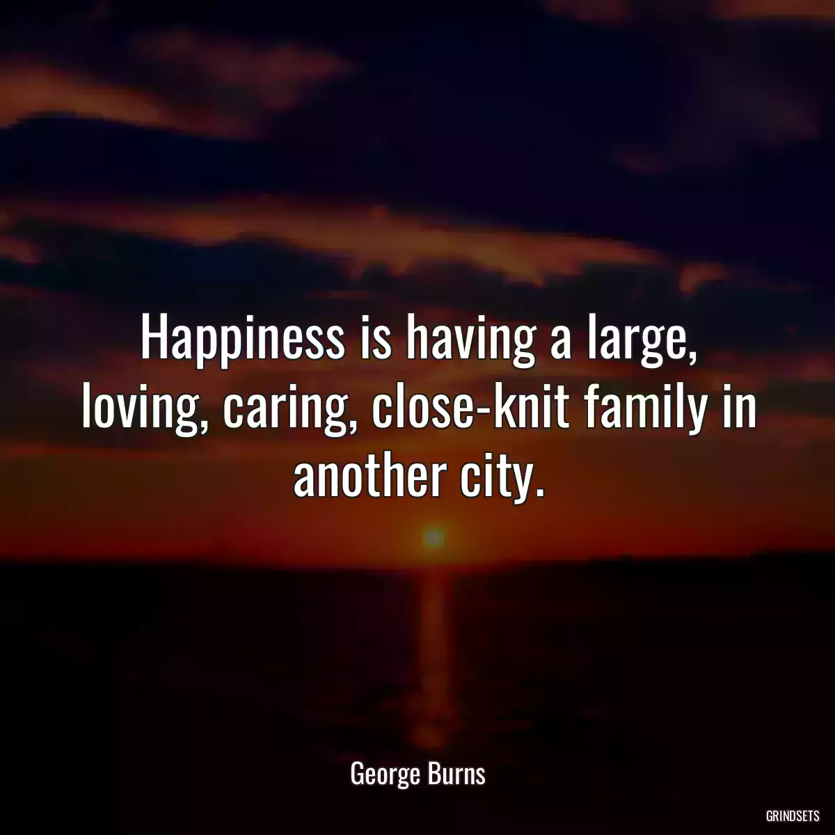 Happiness is having a large, loving, caring, close-knit family in another city.