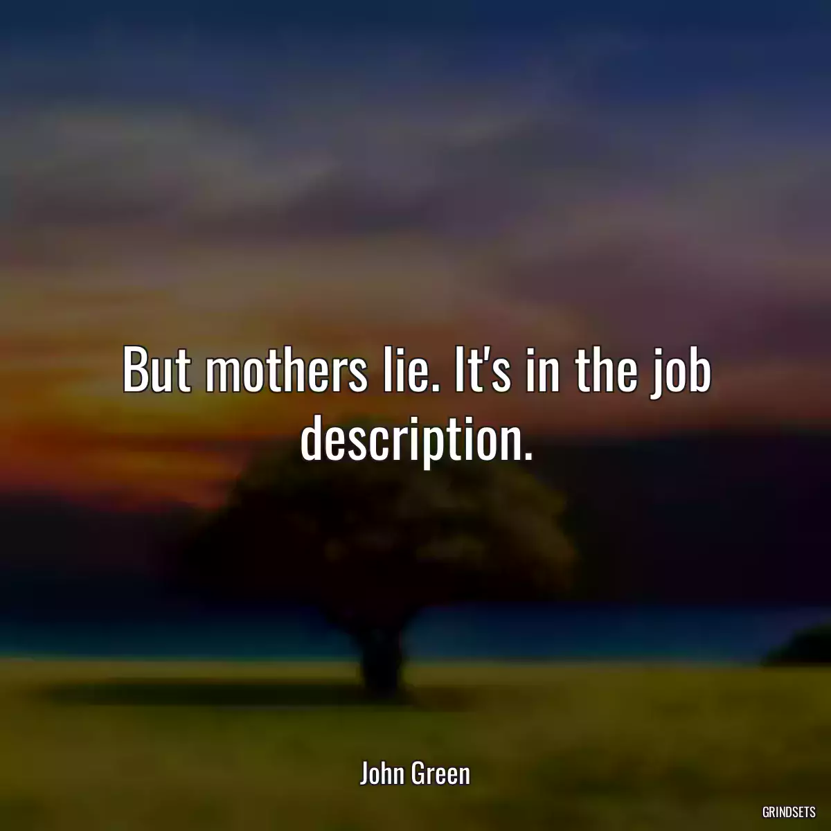 But mothers lie. It\'s in the job description.