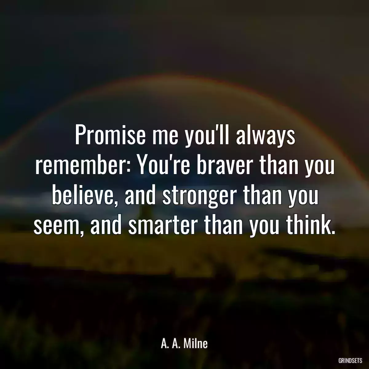 Promise me you\'ll always remember: You\'re braver than you believe, and stronger than you seem, and smarter than you think.