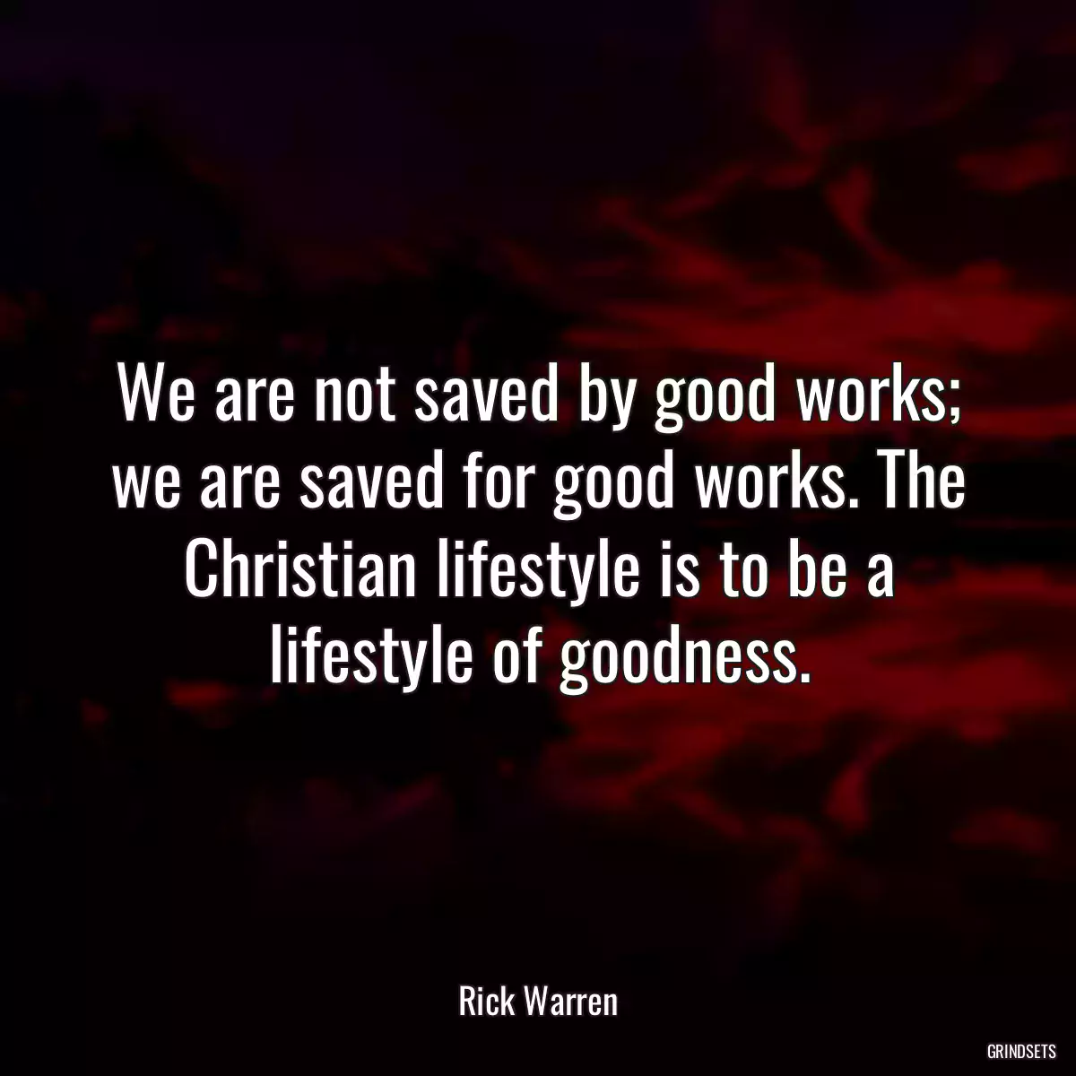 We are not saved by good works; we are saved for good works. The Christian lifestyle is to be a lifestyle of goodness.