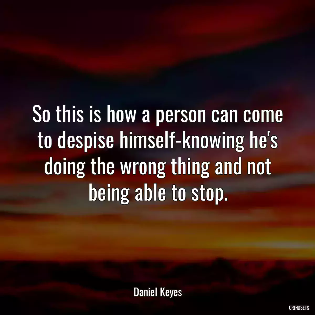 So this is how a person can come to despise himself-knowing he\'s doing the wrong thing and not being able to stop.