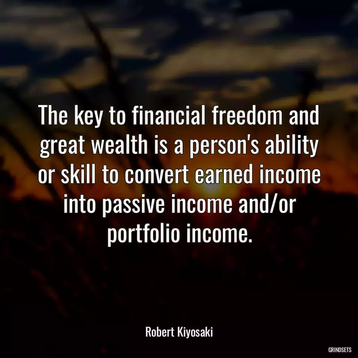 The key to financial freedom and great wealth is a person\'s ability or skill to convert earned income into passive income and/or portfolio income.