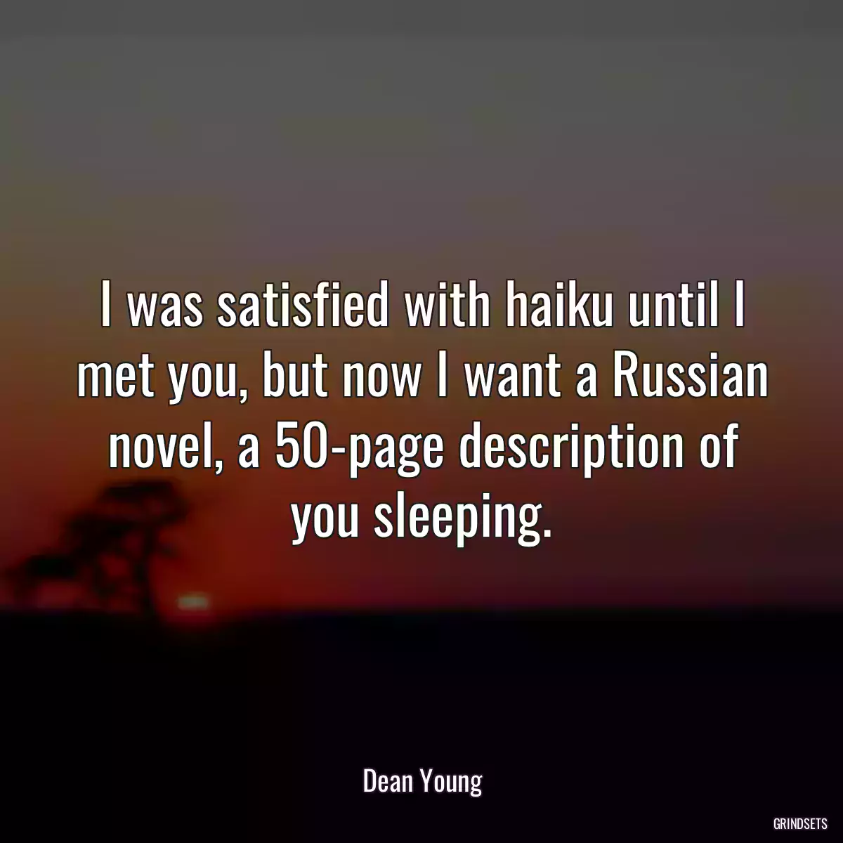 I was satisfied with haiku until I met you, but now I want a Russian novel, a 50-page description of you sleeping.