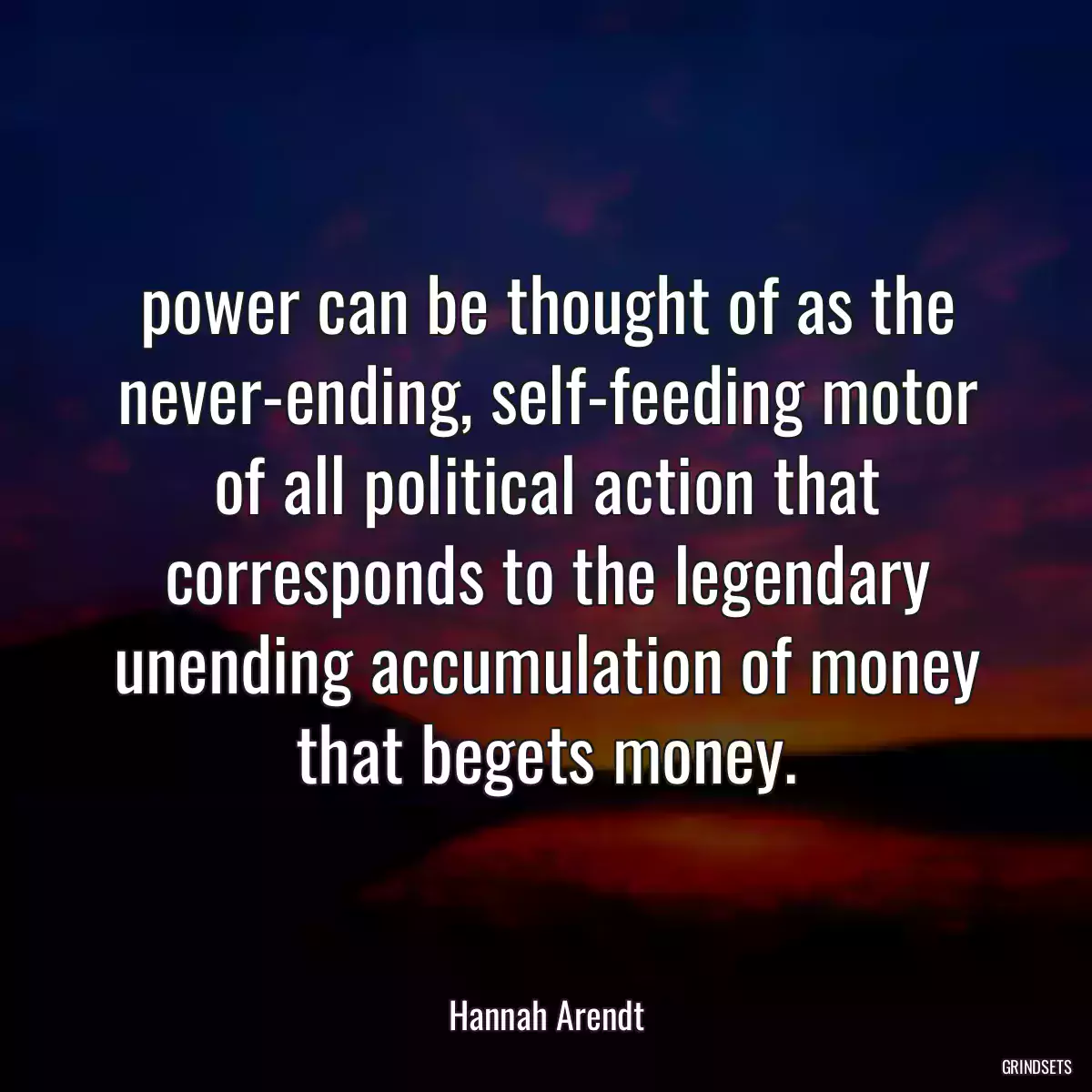 power can be thought of as the never-ending, self-feeding motor of all political action that corresponds to the legendary unending accumulation of money that begets money.