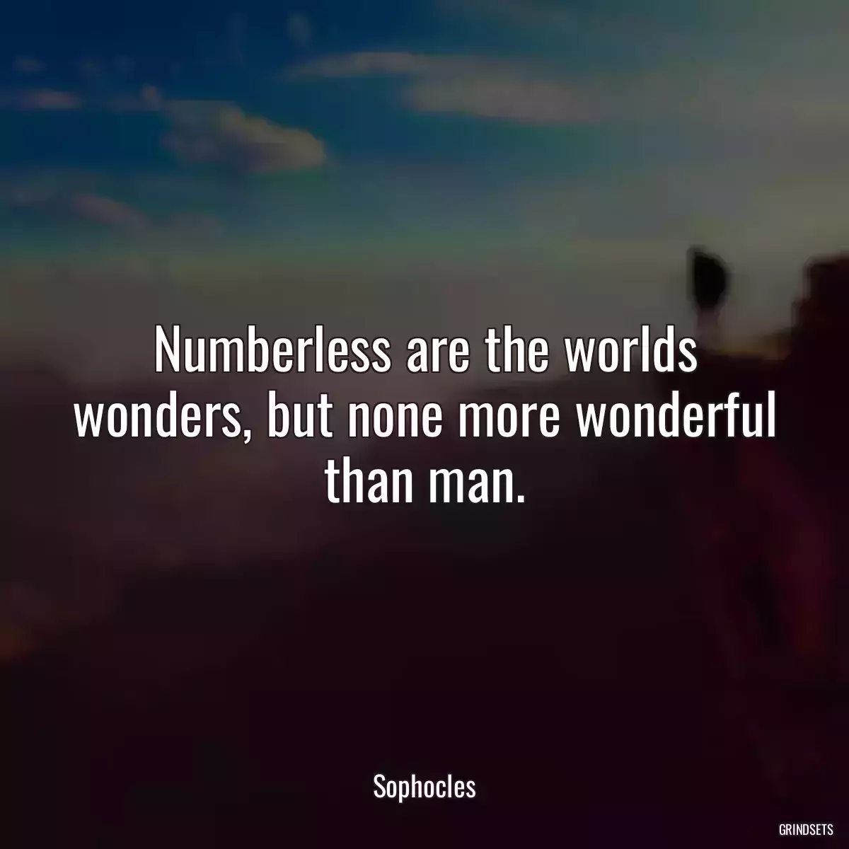 Numberless are the worlds wonders, but none more wonderful than man.