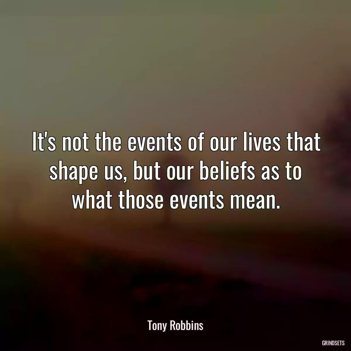 It\'s not the events of our lives that shape us, but our beliefs as to what those events mean.