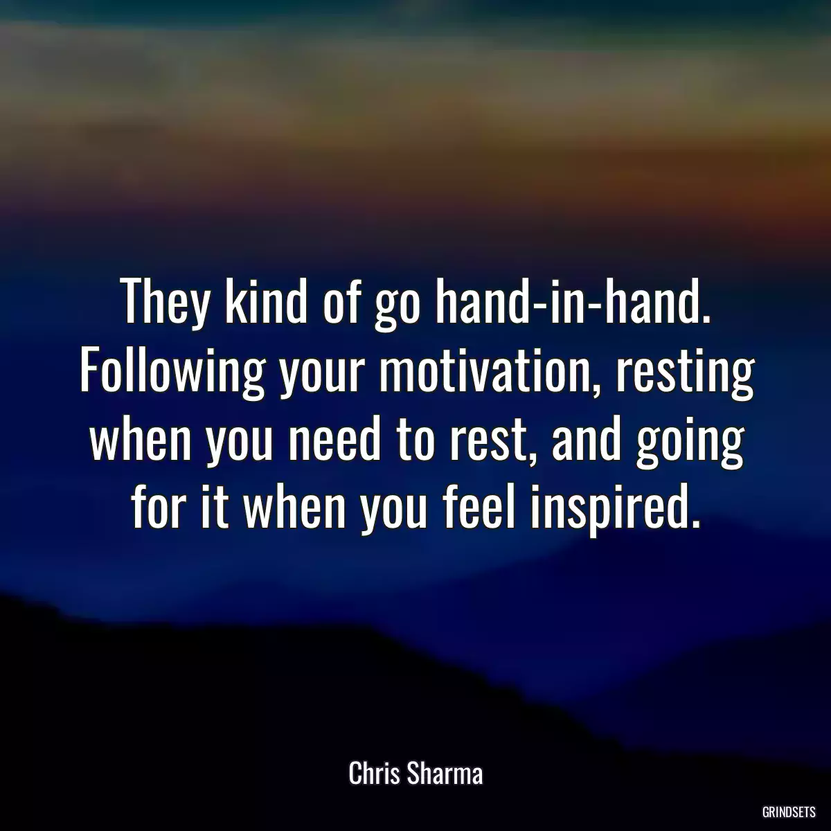 They kind of go hand-in-hand. Following your motivation, resting when you need to rest, and going for it when you feel inspired.