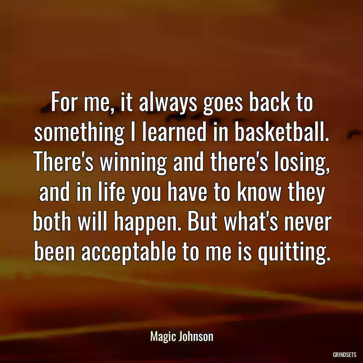 For me, it always goes back to something I learned in basketball. There\'s winning and there\'s losing, and in life you have to know they both will happen. But what\'s never been acceptable to me is quitting.