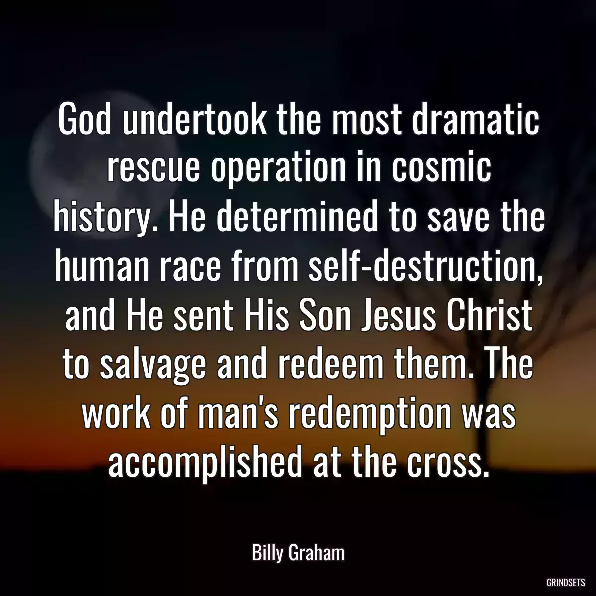 God undertook the most dramatic rescue operation in cosmic history. He determined to save the human race from self-destruction, and He sent His Son Jesus Christ to salvage and redeem them. The work of man\'s redemption was accomplished at the cross.