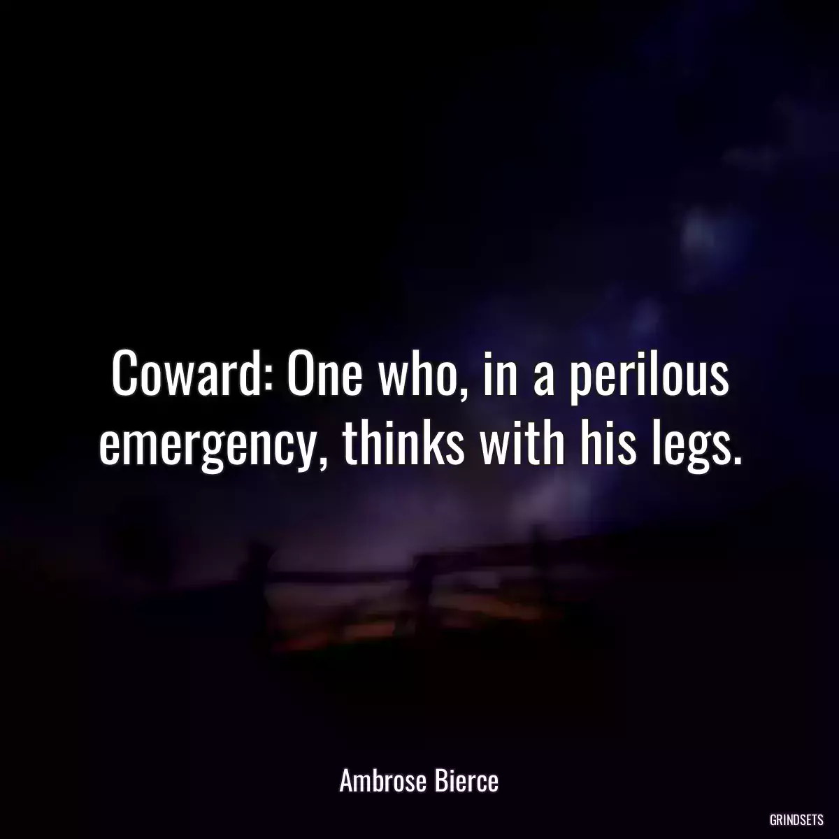 Coward: One who, in a perilous emergency, thinks with his legs.