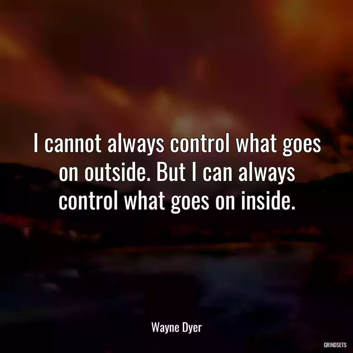 I cannot always control what goes on outside. But I can always control what goes on inside.